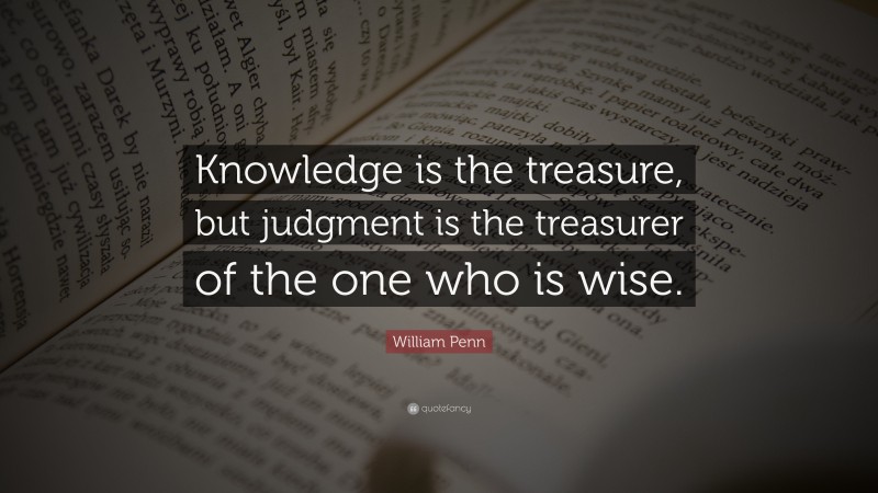 William Penn Quote: “Knowledge is the treasure, but judgment is the treasurer of the one who is wise.”