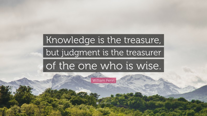 William Penn Quote: “Knowledge is the treasure, but judgment is the treasurer of the one who is wise.”