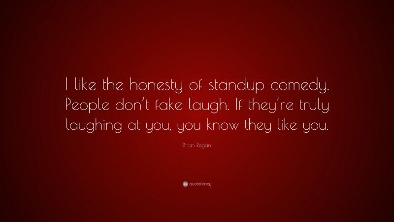 Brian Regan Quote: “I like the honesty of standup comedy. People don’t fake laugh. If they’re truly laughing at you, you know they like you.”