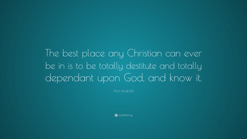 Alan Redpath Quote: “The best place any Christian can ever be in is to be totally destitute and totally dependant upon God, and know it.”