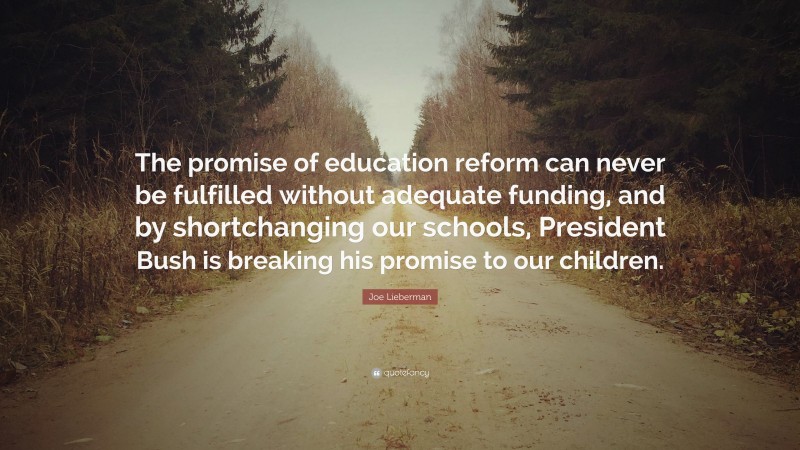 Joe Lieberman Quote: “The promise of education reform can never be fulfilled without adequate funding, and by shortchanging our schools, President Bush is breaking his promise to our children.”