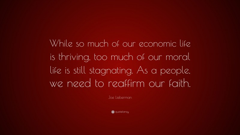 Joe Lieberman Quote: “While so much of our economic life is thriving, too much of our moral life is still stagnating. As a people, we need to reaffirm our faith.”