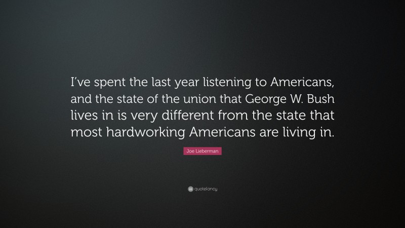 Joe Lieberman Quote: “I’ve spent the last year listening to Americans, and the state of the union that George W. Bush lives in is very different from the state that most hardworking Americans are living in.”
