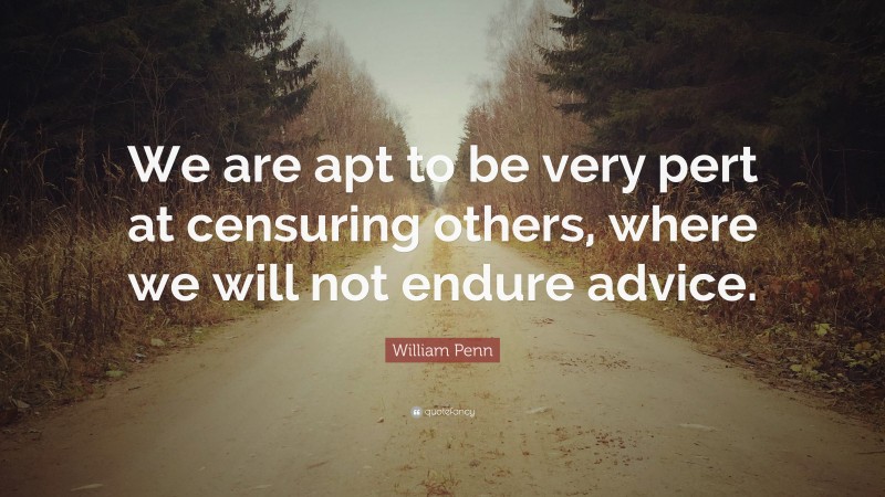 William Penn Quote: “We are apt to be very pert at censuring others, where we will not endure advice.”