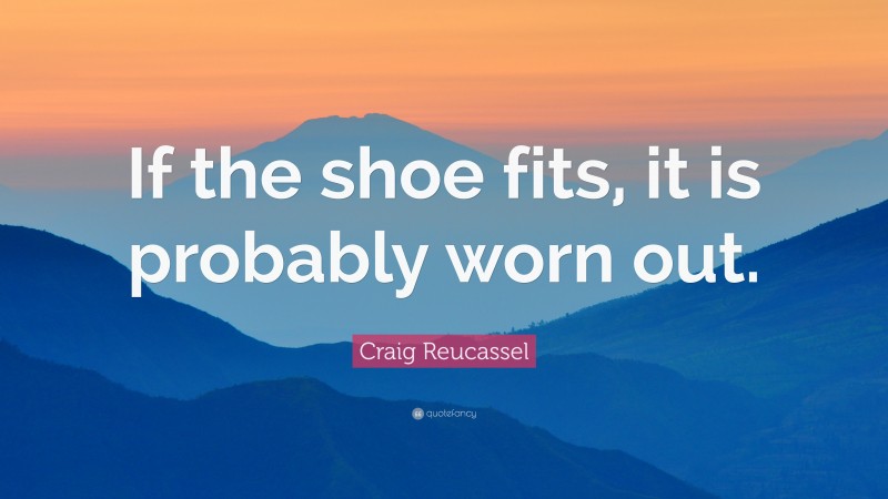 Craig Reucassel Quote: “If the shoe fits, it is probably worn out.”