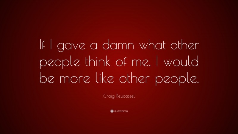 Craig Reucassel Quote: “If I gave a damn what other people think of me, I would be more like other people.”