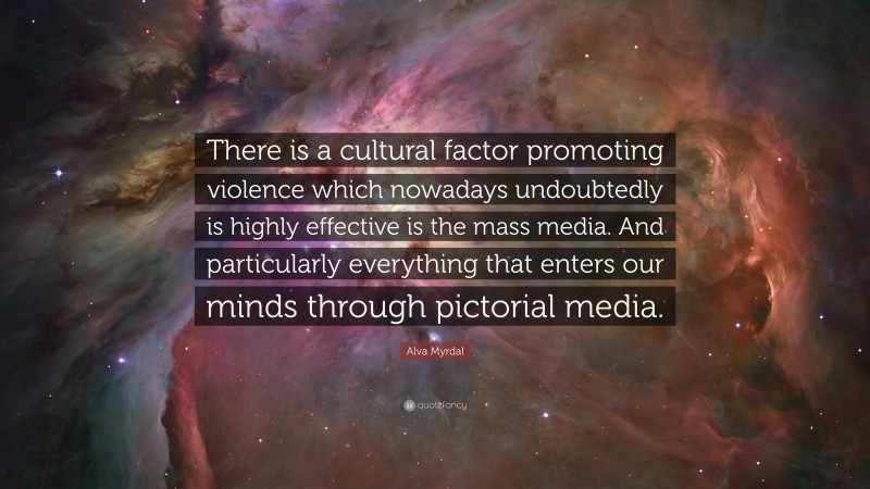 Alva Myrdal Quote: “There is a cultural factor promoting violence which nowadays undoubtedly is highly effective is the mass media. And particularly everything that enters our minds through pictorial media.”