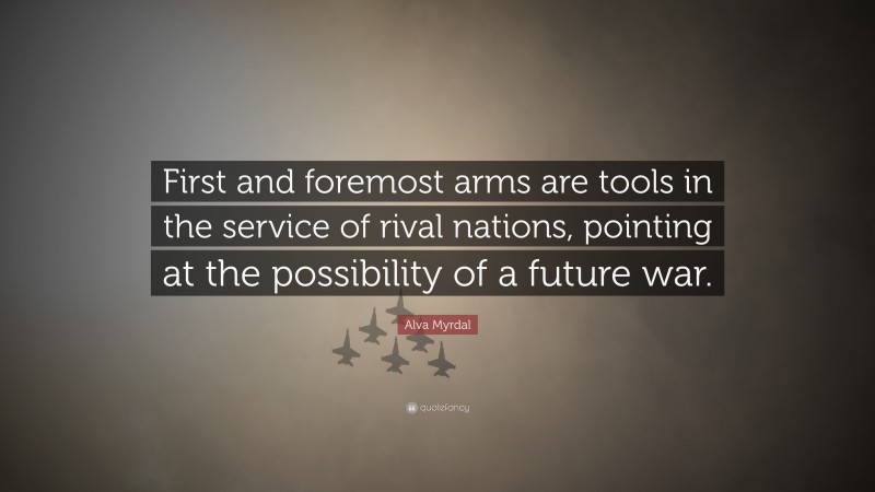 Alva Myrdal Quote: “First and foremost arms are tools in the service of rival nations, pointing at the possibility of a future war.”