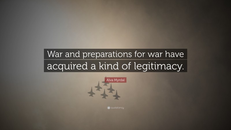 Alva Myrdal Quote: “War and preparations for war have acquired a kind of legitimacy.”