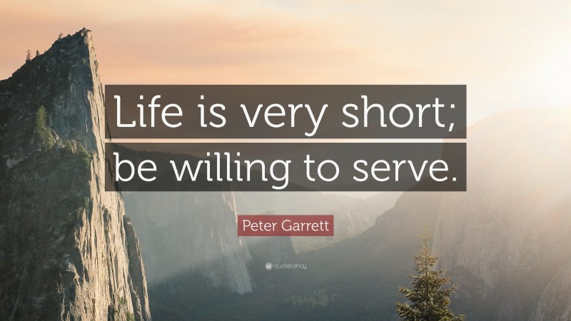 Peter Garrett Quote: “Life is very short; be willing to serve.”