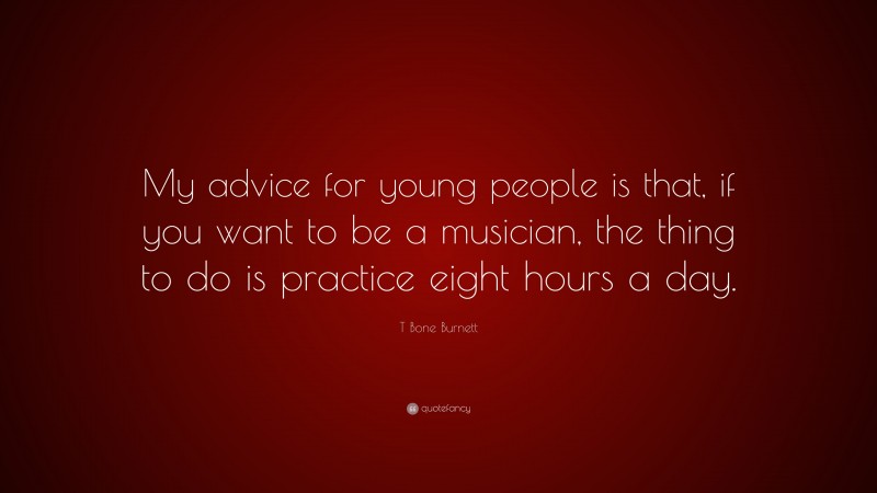 T Bone Burnett Quote: “My advice for young people is that, if you want to be a musician, the thing to do is practice eight hours a day.”