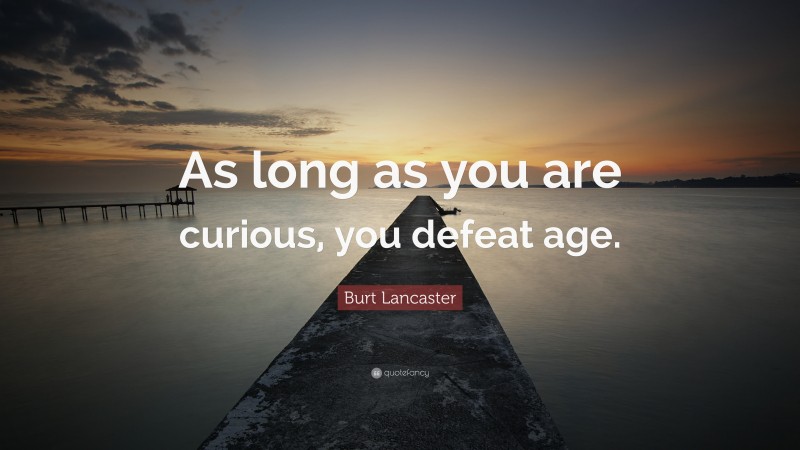 Burt Lancaster Quote: “As long as you are curious, you defeat age.”