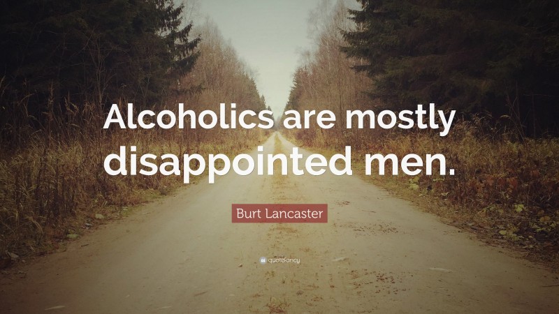 Burt Lancaster Quote: “Alcoholics are mostly disappointed men.”