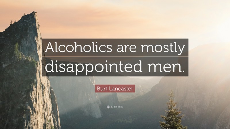 Burt Lancaster Quote: “Alcoholics are mostly disappointed men.”