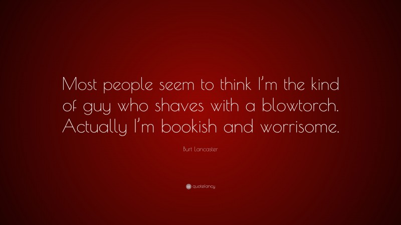 Burt Lancaster Quote: “Most people seem to think I’m the kind of guy who shaves with a blowtorch. Actually I’m bookish and worrisome.”