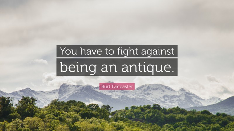 Burt Lancaster Quote: “You have to fight against being an antique.”