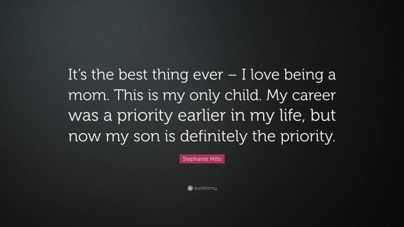Stephanie Mills Quote: “It’s the best thing ever – I love being a mom. This is my only child. My career was a priority earlier in my life, but now my son is definitely the priority.”