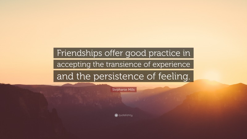Stephanie Mills Quote: “Friendships offer good practice in accepting the transience of experience and the persistence of feeling.”