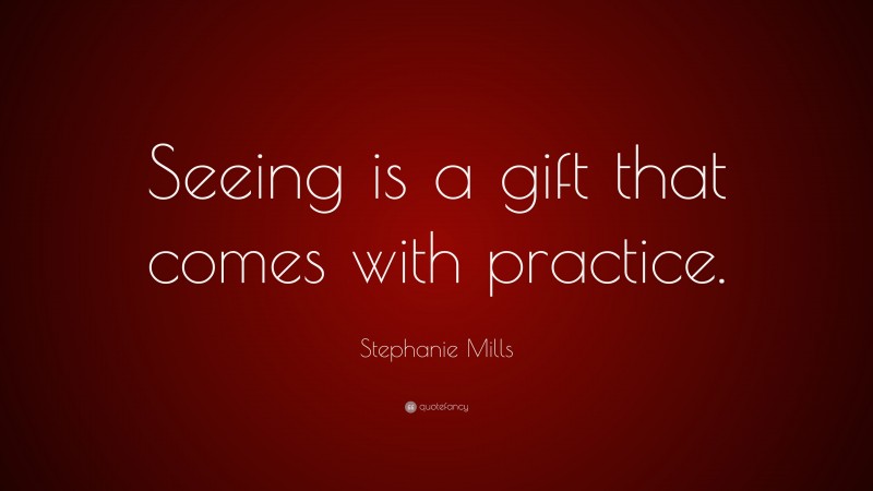 Stephanie Mills Quote: “Seeing is a gift that comes with practice.”
