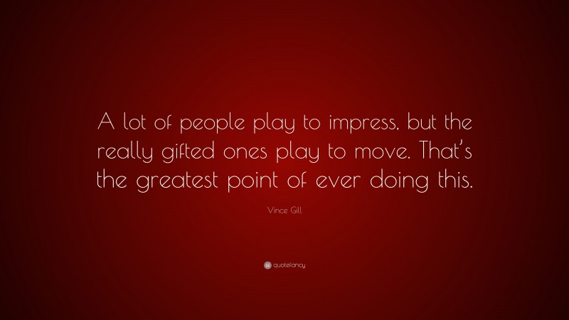 Vince Gill Quote: “A lot of people play to impress, but the really gifted ones play to move. That’s the greatest point of ever doing this.”