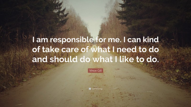 Vince Gill Quote: “I am responsible for me. I can kind of take care of what I need to do and should do what I like to do.”