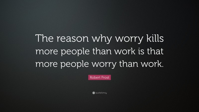 Robert Frost Quote: “The reason why worry kills more people than work is that more people worry than work.”