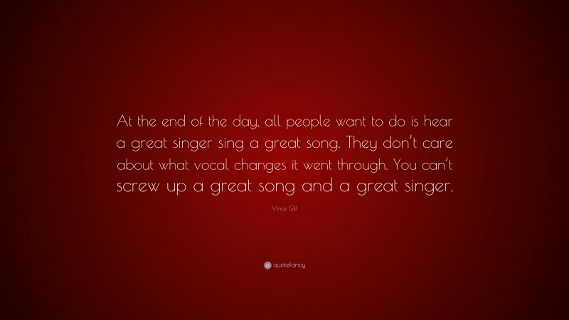 Vince Gill Quote: “At the end of the day, all people want to do is hear a great singer sing a great song. They don’t care about what vocal changes it went through. You can’t screw up a great song and a great singer.”
