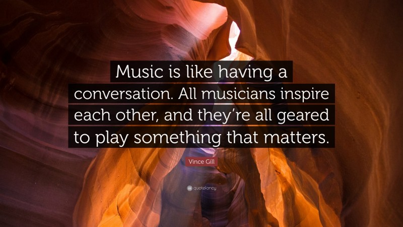 Vince Gill Quote: “Music is like having a conversation. All musicians inspire each other, and they’re all geared to play something that matters.”