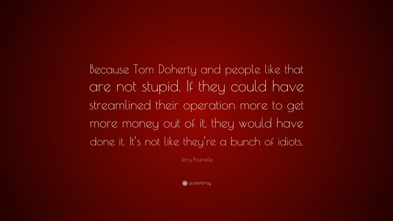 Jerry Pournelle Quote: “Because Tom Doherty and people like that are not stupid. If they could have streamlined their operation more to get more money out of it, they would have done it. It’s not like they’re a bunch of idiots.”