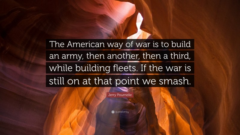 Jerry Pournelle Quote: “The American way of war is to build an army, then another, then a third, while building fleets. If the war is still on at that point we smash.”