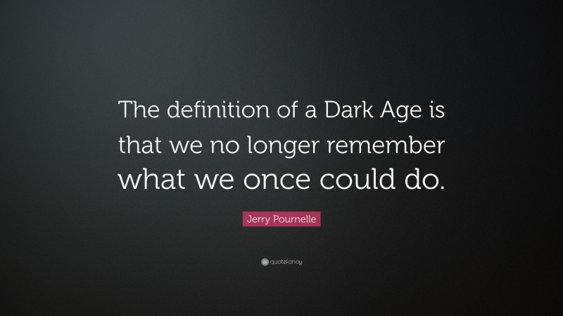 Jerry Pournelle Quote: “The definition of a Dark Age is that we no longer remember what we once could do.”