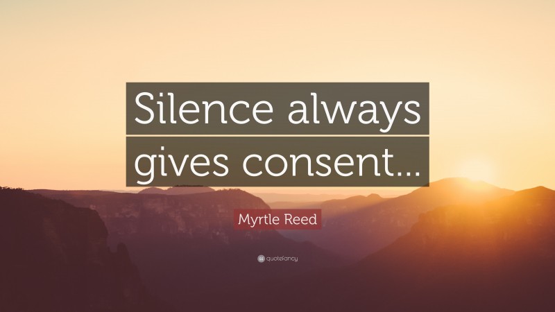 Myrtle Reed Quote: “Silence always gives consent...”