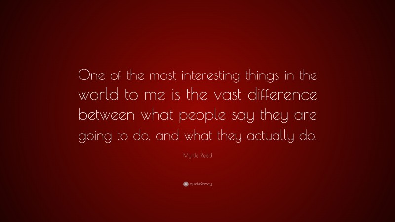Myrtle Reed Quote: “One of the most interesting things in the world to me is the vast difference between what people say they are going to do, and what they actually do.”