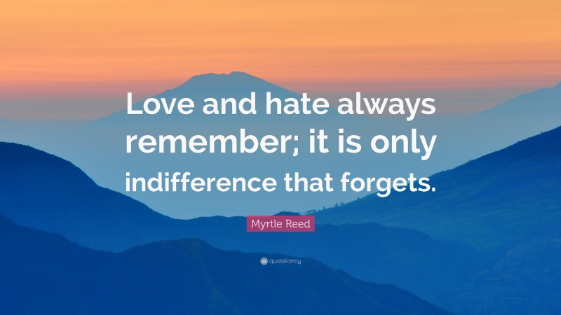 Myrtle Reed Quote: “Love and hate always remember; it is only indifference that forgets.”