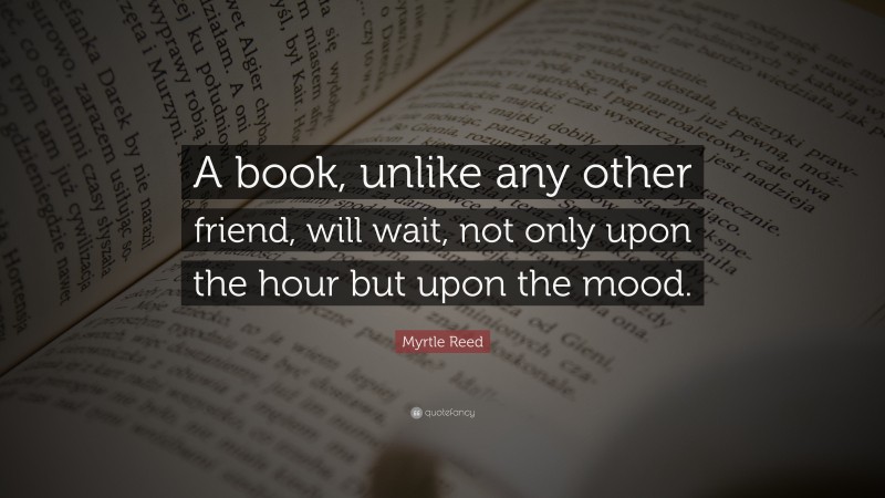 Myrtle Reed Quote: “A book, unlike any other friend, will wait, not only upon the hour but upon the mood.”