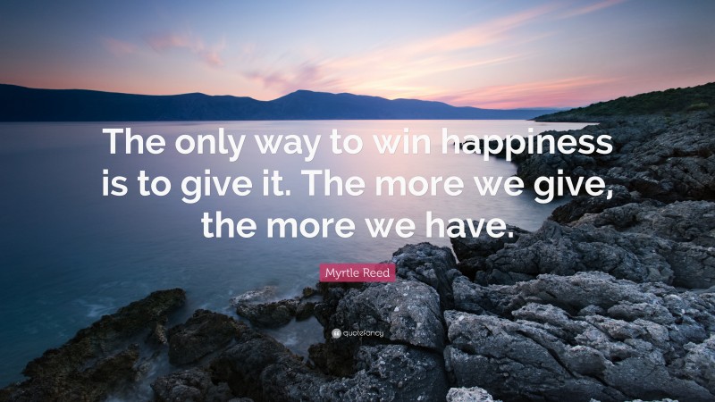 Myrtle Reed Quote: “The only way to win happiness is to give it. The more we give, the more we have.”