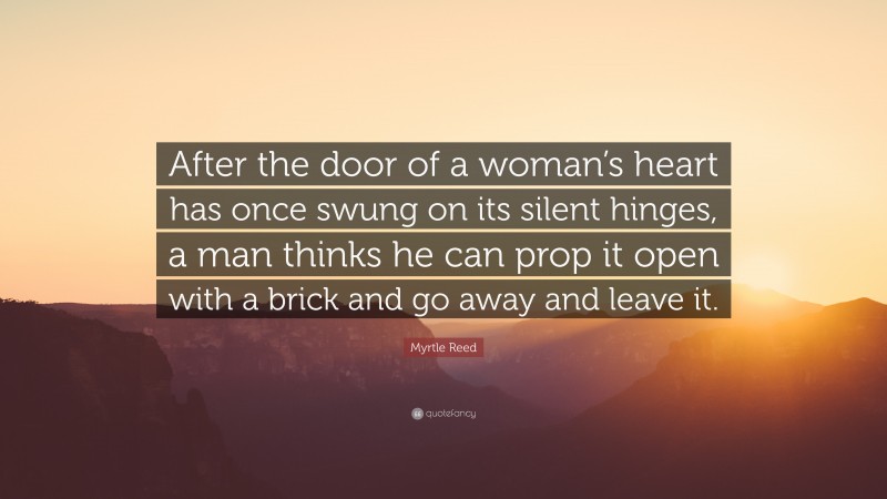 Myrtle Reed Quote: “After the door of a woman’s heart has once swung on its silent hinges, a man thinks he can prop it open with a brick and go away and leave it.”