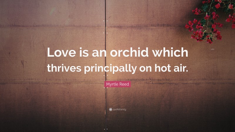 Myrtle Reed Quote: “Love is an orchid which thrives principally on hot air.”