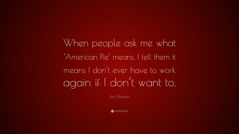 Don McLean Quote: “When people ask me what ‘American Pie’ means, I tell them it means I don’t ever have to work again if I don’t want to.”