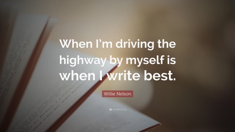 Willie Nelson Quote: “When I’m driving the highway by myself is when I write best.”