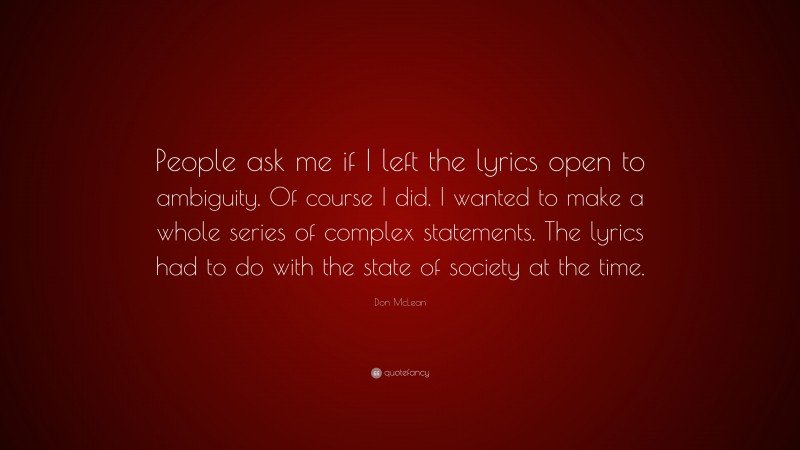 Don McLean Quote: “People ask me if I left the lyrics open to ambiguity. Of course I did. I wanted to make a whole series of complex statements. The lyrics had to do with the state of society at the time.”