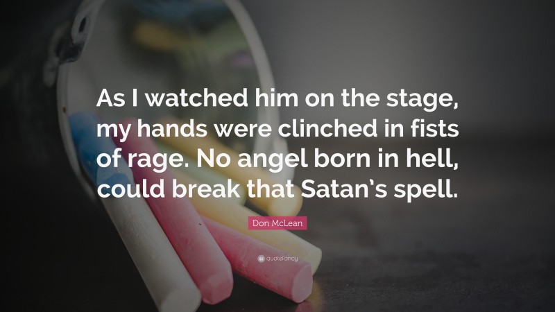 Don McLean Quote: “As I watched him on the stage, my hands were clinched in fists of rage. No angel born in hell, could break that Satan’s spell.”