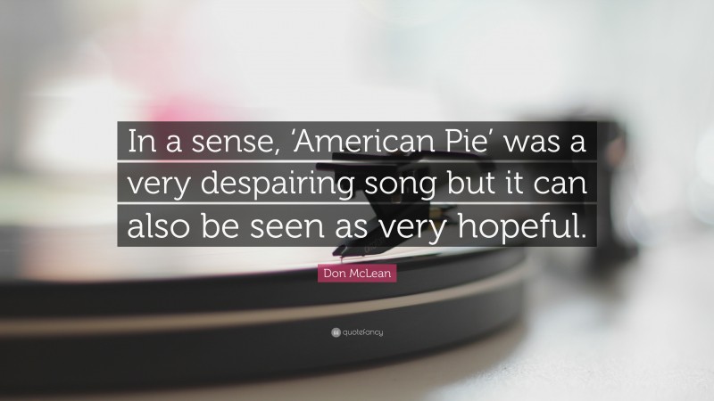 Don McLean Quote: “In a sense, ‘American Pie’ was a very despairing song but it can also be seen as very hopeful.”