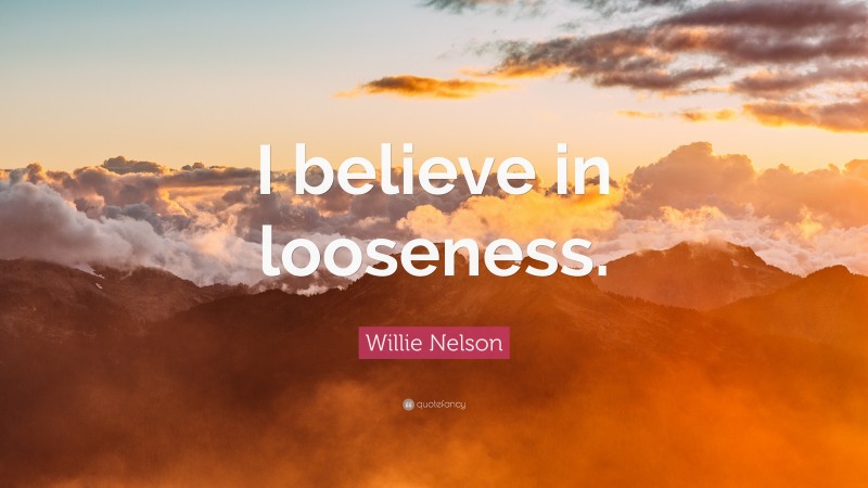 Willie Nelson Quote: “I believe in looseness.”