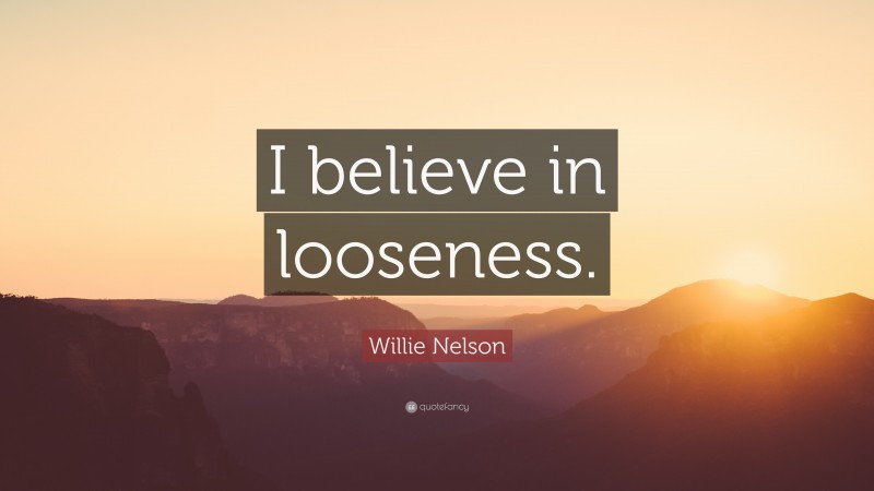 Willie Nelson Quote: “I believe in looseness.”