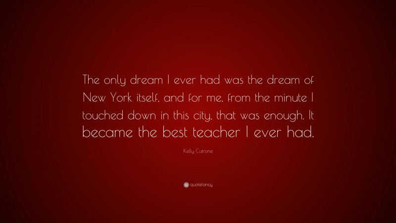 Kelly Cutrone Quote: “The only dream I ever had was the dream of New York itself, and for me, from the minute I touched down in this city, that was enough. It became the best teacher I ever had.”