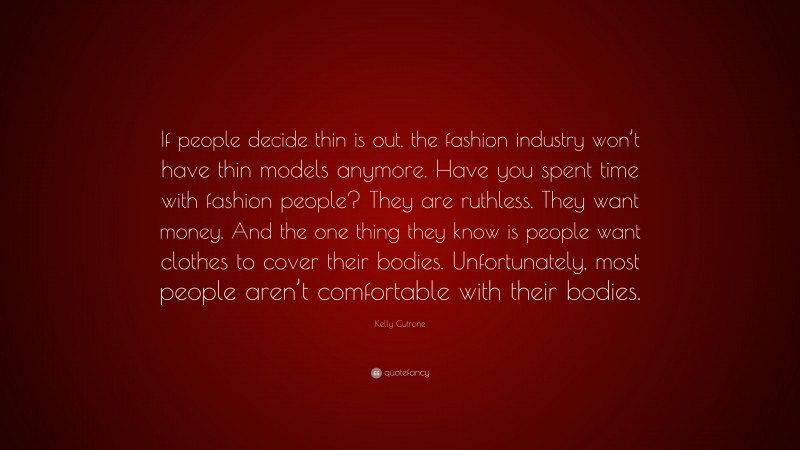 Kelly Cutrone Quote: “If people decide thin is out, the fashion industry won’t have thin models anymore. Have you spent time with fashion people? They are ruthless. They want money. And the one thing they know is people want clothes to cover their bodies. Unfortunately, most people aren’t comfortable with their bodies.”
