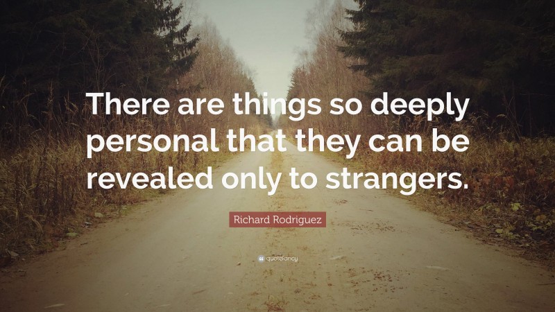 Richard Rodriguez Quote: “There are things so deeply personal that they can be revealed only to strangers.”