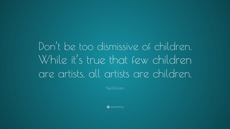 Ned Rorem Quote: “Don’t be too dismissive of children. While it’s true that few children are artists, all artists are children.”