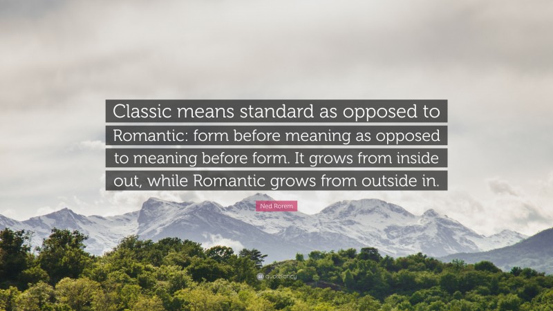 Ned Rorem Quote: “Classic means standard as opposed to Romantic: form before meaning as opposed to meaning before form. It grows from inside out, while Romantic grows from outside in.”